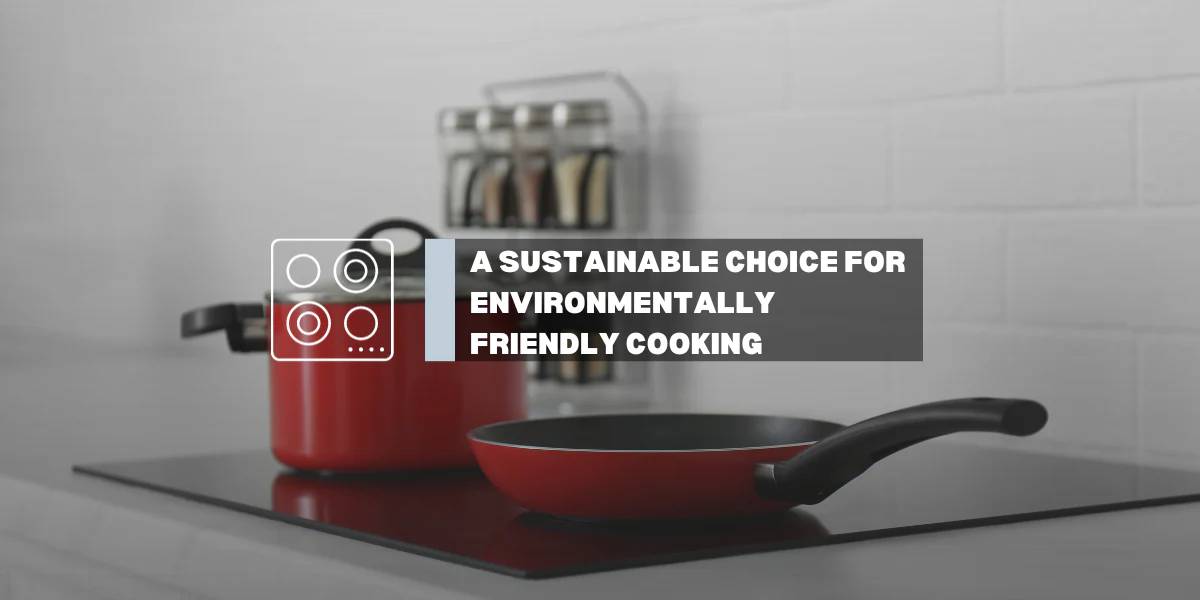 Induction Cooktops: A Sustainable Choice for Environmentally-Friendly Cooking